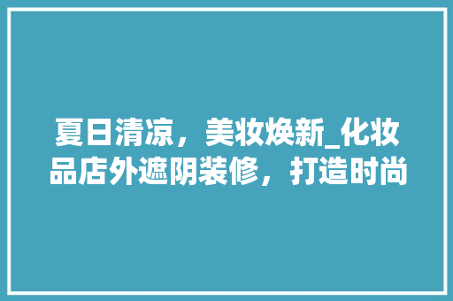 夏日清凉，美妆焕新_化妆品店外遮阴装修，打造时尚生活空间