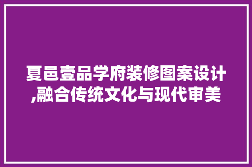 夏邑壹品学府装修图案设计,融合传统文化与现代审美，打造高品质校园空间 夏邑壹品学府装修图案设计,融合传统文化与现代审美，打造高品质校园空间 墙体维修