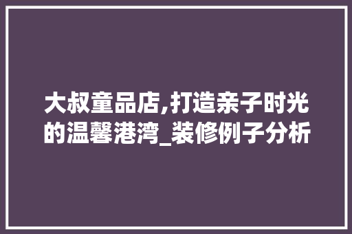 大叔童品店,打造亲子时光的温馨港湾_装修例子分析 大叔童品店,打造亲子时光的温馨港湾_装修例子分析 家电维修