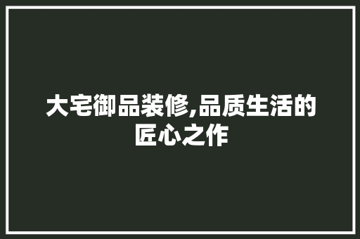 大宅御品装修,品质生活的匠心之作 大宅御品装修,品质生活的匠心之作 居家维修