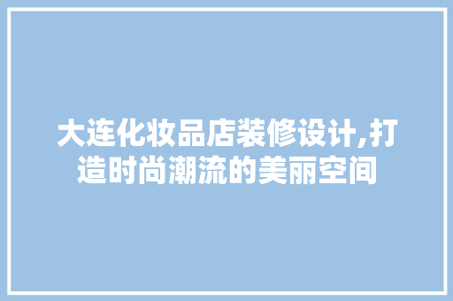 大连化妆品店装修设计,打造时尚潮流的美丽空间