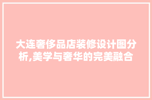 大连奢侈品店装修设计图分析,美学与奢华的完美融合