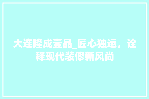大连隆成壹品_匠心独运，诠释现代装修新风尚