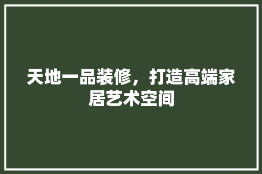 天地一品装修，打造高端家居艺术空间