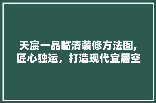天宸一品临清装修方法图,匠心独运，打造现代宜居空间