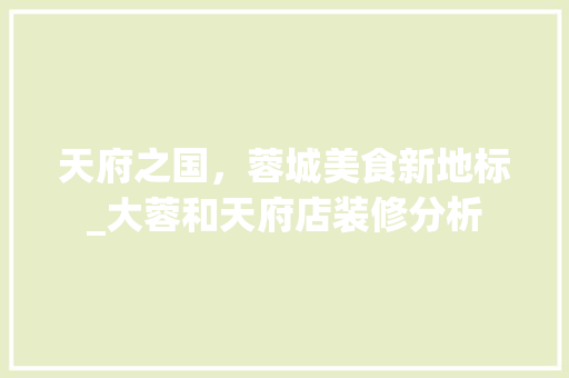 天府之国，蓉城美食新地标_大蓉和天府店装修分析 天府之国，蓉城美食新地标_大蓉和天府店装修分析 居家维修