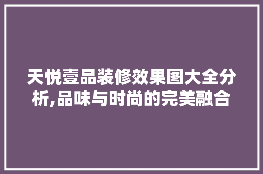 天悦壹品装修效果图大全分析,品味与时尚的完美融合 天悦壹品装修效果图大全分析,品味与时尚的完美融合 墙体维修