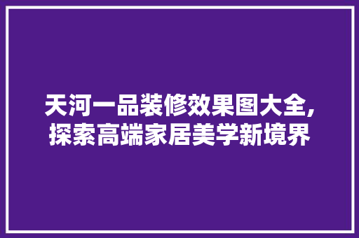 天河一品装修效果图大全,探索高端家居美学新境界 天河一品装修效果图大全,探索高端家居美学新境界 墙体维修