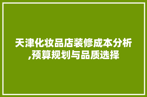 天津化妆品店装修成本分析,预算规划与品质选择 天津化妆品店装修成本分析,预算规划与品质选择 家电维修