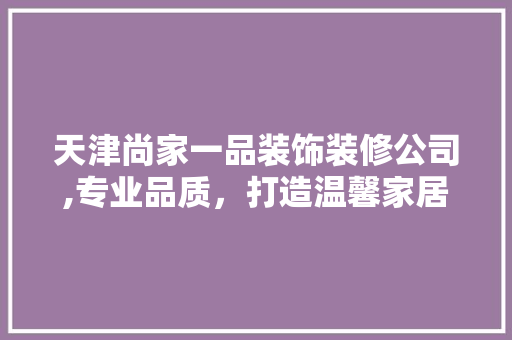 天津尚家一品装饰装修公司,专业品质，打造温馨家居新风尚 天津尚家一品装饰装修公司,专业品质，打造温馨家居新风尚 居家维修
