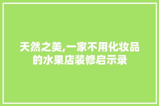 天然之美,一家不用化妆品的水果店装修启示录