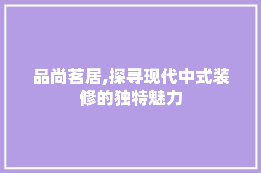 品尚茗居,探寻现代中式装修的独特魅力 品尚茗居,探寻现代中式装修的独特魅力 家电维修