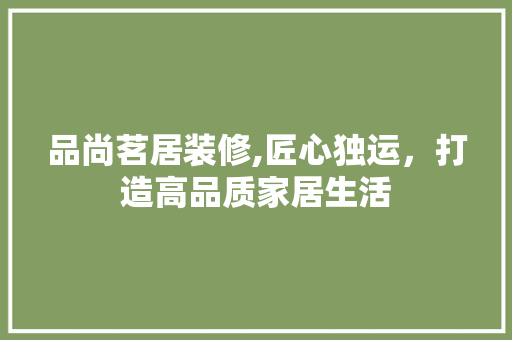 品尚茗居装修,匠心独运，打造高品质家居生活