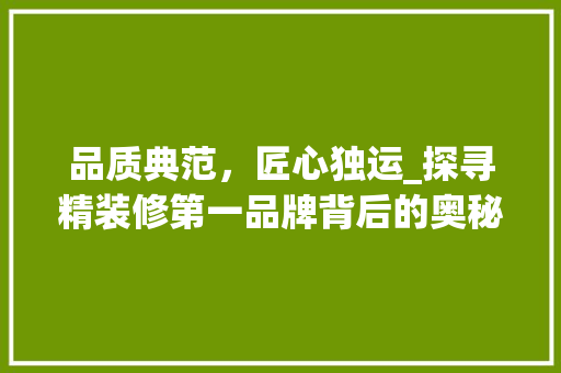 品质典范，匠心独运_探寻精装修第一品牌背后的奥秘