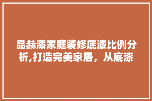 品赫漆家庭装修底漆比例分析,打造完美家居，从底漆开始
