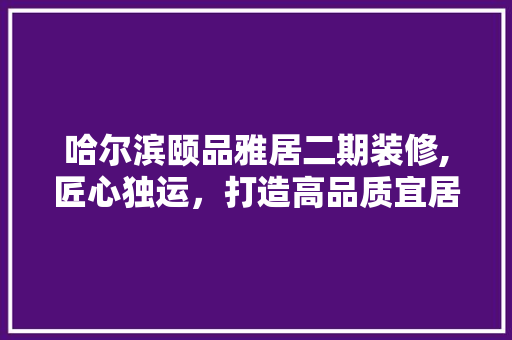 哈尔滨颐品雅居二期装修,匠心独运，打造高品质宜居空间 哈尔滨颐品雅居二期装修,匠心独运，打造高品质宜居空间 居家维修
