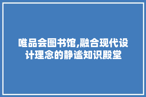 唯品会图书馆,融合现代设计理念的静谧知识殿堂