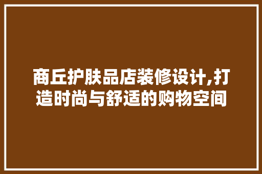 商丘护肤品店装修设计,打造时尚与舒适的购物空间 商丘护肤品店装修设计,打造时尚与舒适的购物空间 居家维修