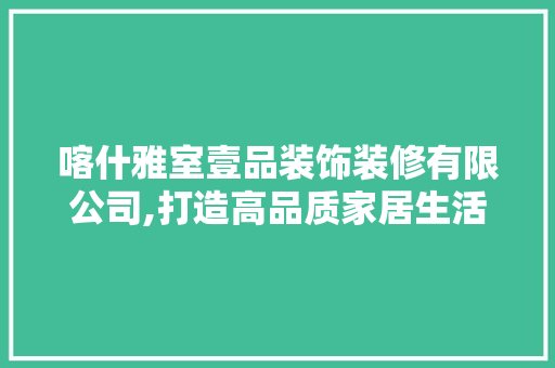 喀什雅室壹品装饰装修有限公司,打造高品质家居生活的引领者