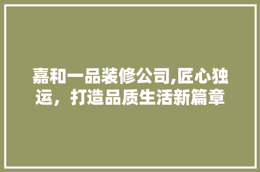 嘉和一品装修公司,匠心独运，打造品质生活新篇章 嘉和一品装修公司,匠心独运，打造品质生活新篇章 户内维修