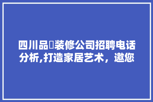 四川品喆装修公司招聘电话分析,打造家居艺术，邀您共创美好未来 四川品喆装修公司招聘电话分析,打造家居艺术，邀您共创美好未来 居家维修