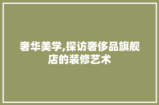 奢华美学,探访奢侈品旗舰店的装修艺术 奢华美学,探访奢侈品旗舰店的装修艺术 居家维修