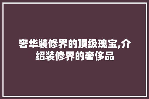 奢华装修界的顶级瑰宝,介绍装修界的奢侈品