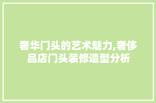 奢华门头的艺术魅力,奢侈品店门头装修造型分析 奢华门头的艺术魅力,奢侈品店门头装修造型分析 居家维修