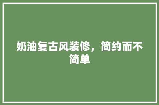 奶油复古风装修，简约而不简单 奶油复古风装修，简约而不简单 家电维修
