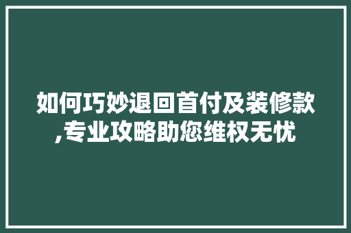 如何巧妙退回首付及装修款,专业攻略助您维权无忧 如何巧妙退回首付及装修款,专业攻略助您维权无忧 居家维修