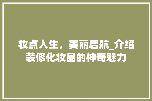 妆点人生，美丽启航_介绍装修化妆品的神奇魅力 妆点人生，美丽启航_介绍装修化妆品的神奇魅力 户内维修