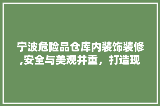 宁波危险品仓库内装饰装修,安全与美观并重，打造现代仓储典范 宁波危险品仓库内装饰装修,安全与美观并重，打造现代仓储典范 户内维修