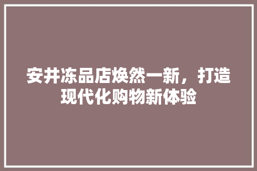 安井冻品店焕然一新，打造现代化购物新体验 安井冻品店焕然一新，打造现代化购物新体验 厨房维修