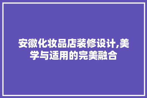安徽化妆品店装修设计,美学与适用的完美融合 安徽化妆品店装修设计,美学与适用的完美融合 居家维修