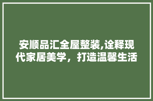 安顺品汇全屋整装,诠释现代家居美学，打造温馨生活空间 安顺品汇全屋整装,诠释现代家居美学，打造温馨生活空间 户内维修