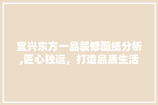 宜兴东方一品装修图纸分析,匠心独运，打造品质生活空间 宜兴东方一品装修图纸分析,匠心独运，打造品质生活空间 居家维修