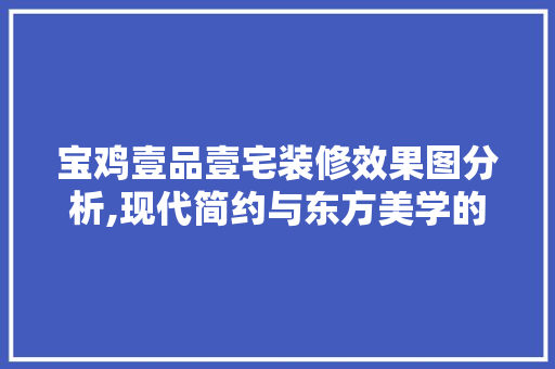 宝鸡壹品壹宅装修效果图分析,现代简约与东方美学的完美融合 宝鸡壹品壹宅装修效果图分析,现代简约与东方美学的完美融合 家电维修