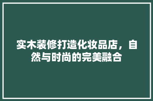 实木装修打造化妆品店，自然与时尚的完美融合 实木装修打造化妆品店，自然与时尚的完美融合 户内维修