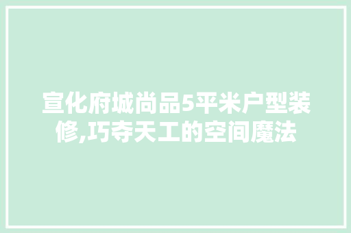宣化府城尚品5平米户型装修,巧夺天工的空间魔法 宣化府城尚品5平米户型装修,巧夺天工的空间魔法 居家维修
