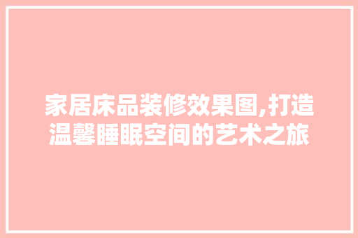家居床品装修效果图,打造温馨睡眠空间的艺术之旅 家居床品装修效果图,打造温馨睡眠空间的艺术之旅 家电维修