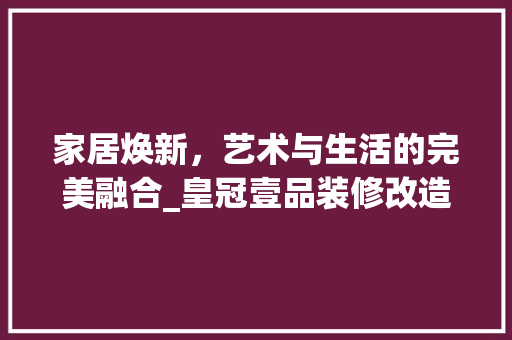 家居焕新，艺术与生活的完美融合_皇冠壹品装修改造效果图分析 家居焕新，艺术与生活的完美融合_皇冠壹品装修改造效果图分析 厨房维修