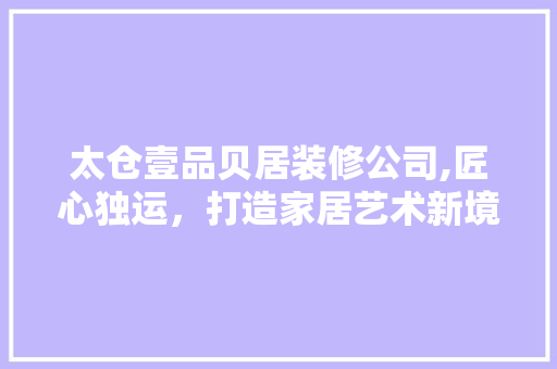 太仓壹品贝居装修公司,匠心独运，打造家居艺术新境界