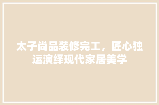 太子尚品装修完工，匠心独运演绎现代家居美学