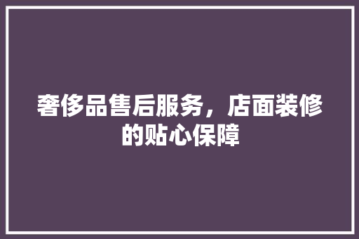 奢侈品售后服务，店面装修的贴心保障