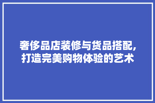 奢侈品店装修与货品搭配,打造完美购物体验的艺术 奢侈品店装修与货品搭配,打造完美购物体验的艺术 墙体维修