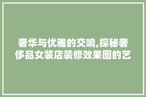 奢华与优雅的交响,探秘奢侈品女装店装修效果图的艺术魅力 奢华与优雅的交响,探秘奢侈品女装店装修效果图的艺术魅力 厨房维修