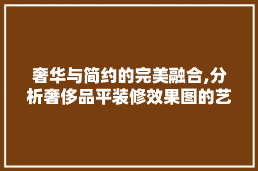 奢华与简约的完美融合,分析奢侈品平装修效果图的艺术魅力 奢华与简约的完美融合,分析奢侈品平装修效果图的艺术魅力 家电维修