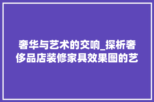 奢华与艺术的交响_探析奢侈品店装修家具效果图的艺术魅力 奢华与艺术的交响_探析奢侈品店装修家具效果图的艺术魅力 墙体维修