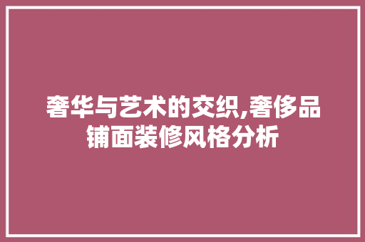 奢华与艺术的交织,奢侈品铺面装修风格分析 奢华与艺术的交织,奢侈品铺面装修风格分析 家电维修