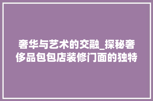 奢华与艺术的交融_探秘奢侈品包包店装修门面的独特魅力 奢华与艺术的交融_探秘奢侈品包包店装修门面的独特魅力 家电维修